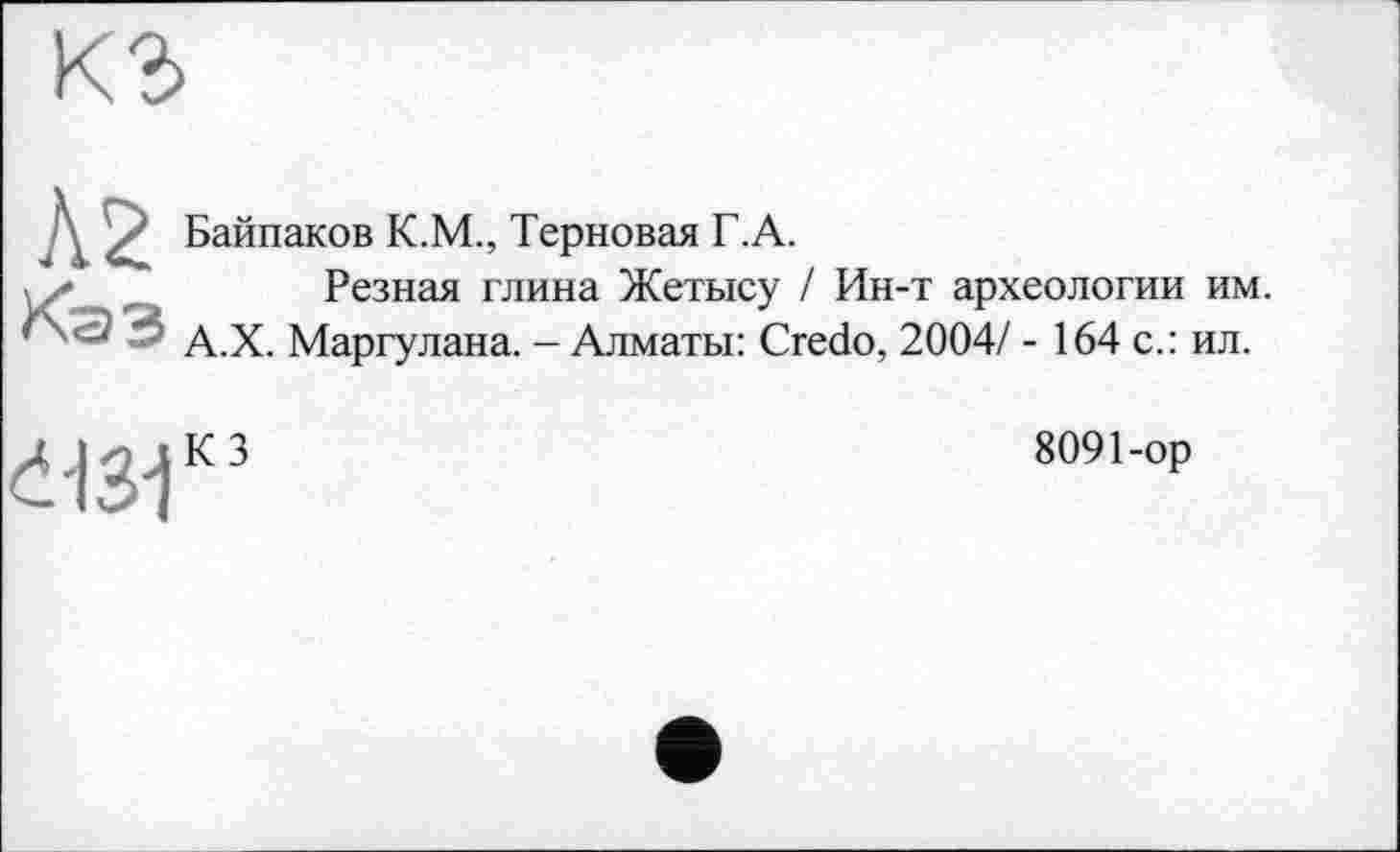 ﻿À2
Кав
Байпаков К.М., Терновая Г.А.
Резная глина Жетысу / Ин-т археологии им. А.Х. Маргулана. - Алматы: Credo, 2004/ - 164 с.: ил.
Нз-Г
8091-op